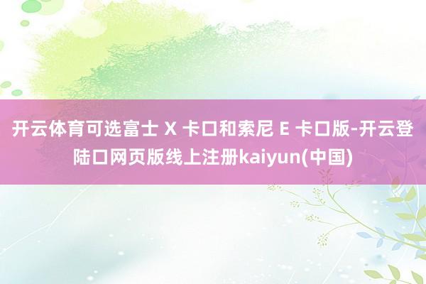 开云体育可选富士 X 卡口和索尼 E 卡口版-开云登陆口网页版线上注册kaiyun(中国)