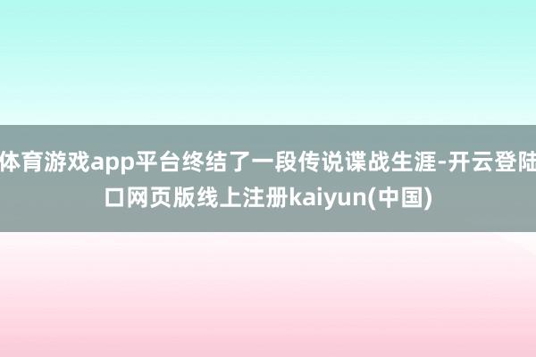 体育游戏app平台终结了一段传说谍战生涯-开云登陆口网页版线上注册kaiyun(中国)