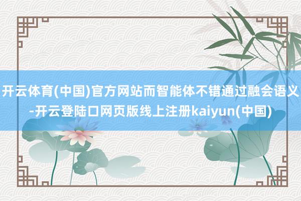 开云体育(中国)官方网站而智能体不错通过融会语义-开云登陆口网页版线上注册kaiyun(中国)