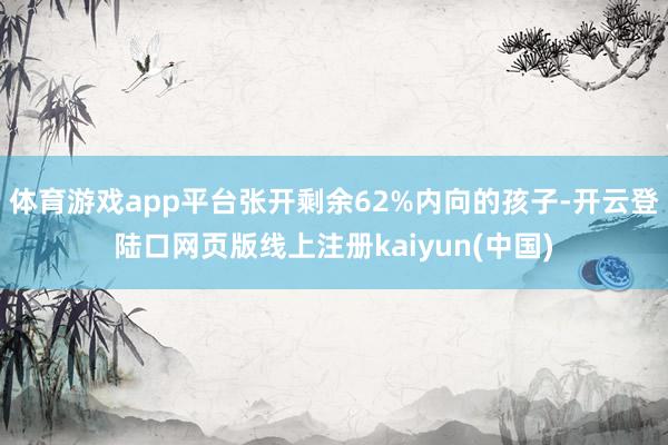 体育游戏app平台张开剩余62%内向的孩子-开云登陆口网页版线上注册kaiyun(中国)