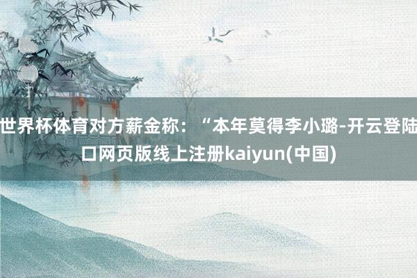 世界杯体育对方薪金称：“本年莫得李小璐-开云登陆口网页版线上注册kaiyun(中国)