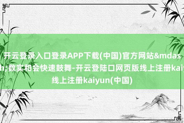 开云登录入口登录APP下载(中国)官方网站&mdash;&mdash;数实和会快速鼓舞-开云登陆口网页版线上注册kaiyun(中国)